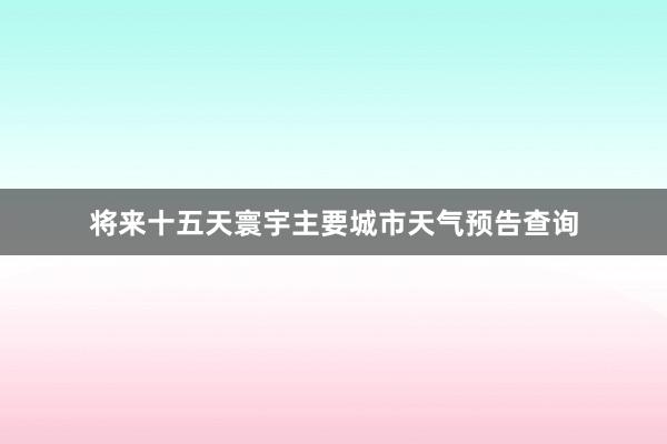 将来十五天寰宇主要城市天气预告查询