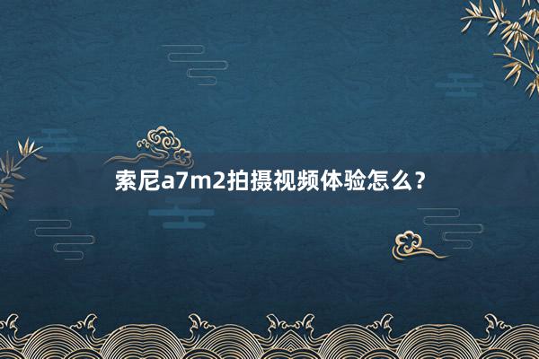 索尼a7m2拍摄视频体验怎么？