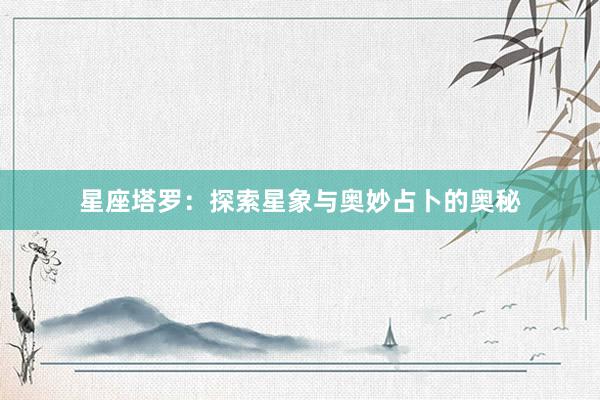 星座塔罗：探索星象与奥妙占卜的奥秘
