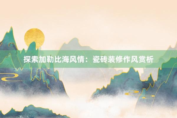探索加勒比海风情：瓷砖装修作风赏析