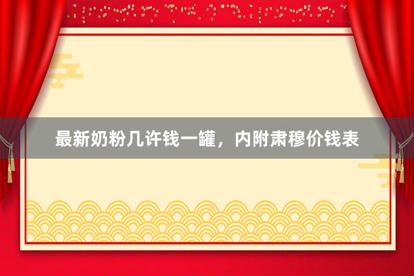 最新奶粉几许钱一罐，内附肃穆价钱表