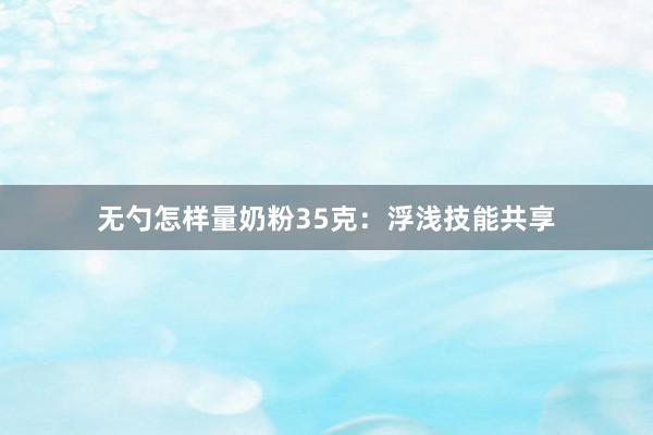 无勺怎样量奶粉35克：浮浅技能共享