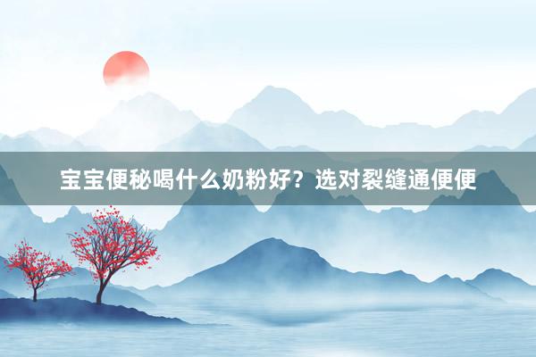 宝宝便秘喝什么奶粉好？选对裂缝通便便