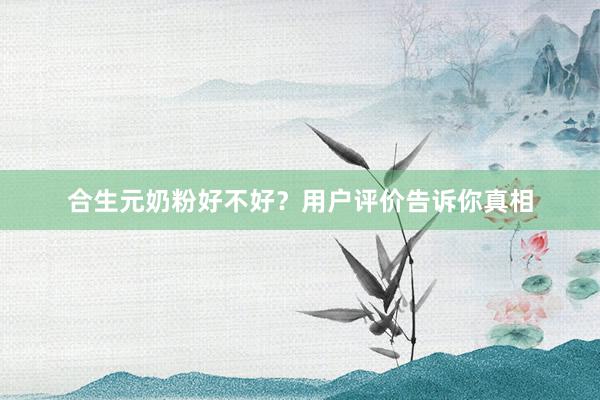 合生元奶粉好不好？用户评价告诉你真相