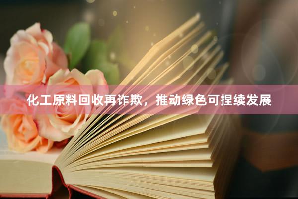 化工原料回收再诈欺，推动绿色可捏续发展